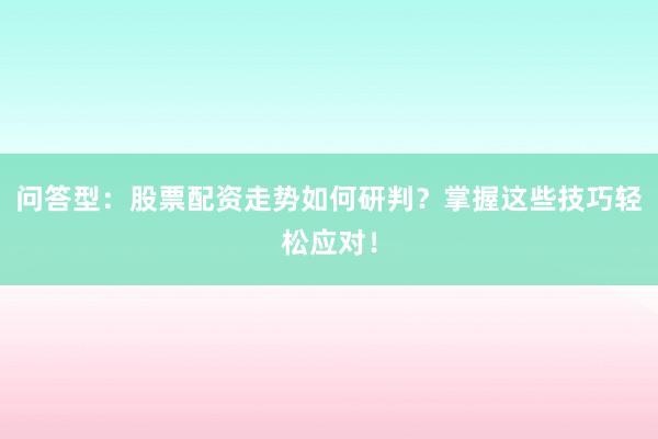 问答型：股票配资走势如何研判？掌握这些技巧轻松应对！