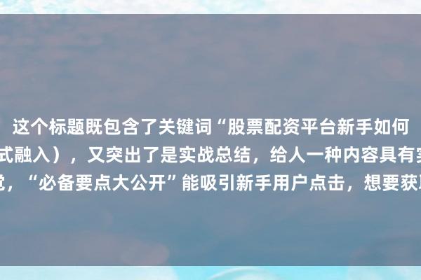 这个标题既包含了关键词“股票配资平台新手如何选择”（以更自然的方式融入），又突出了是实战总结，给人一种内容具有实用性和可信度的感觉，“必备要点大公开”能吸引新手用户点击，想要获取关键信息，符合百度SEO点击习惯中对内容实用性和吸引力的要求。