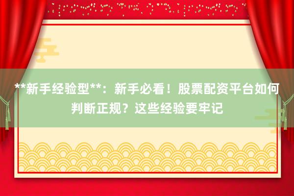 **新手经验型**：新手必看！股票配资平台如何判断正规？这些经验要牢记