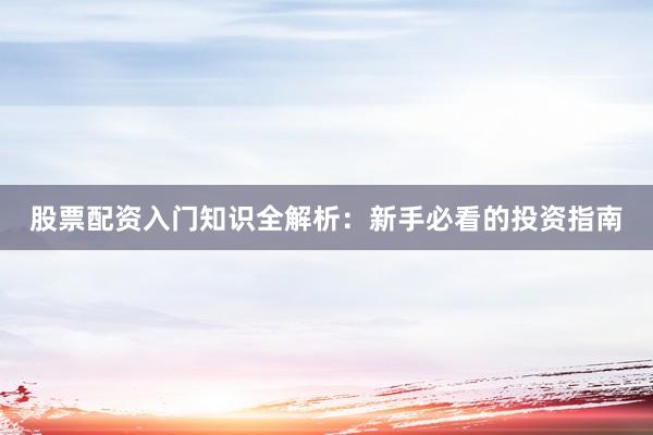 股票配资入门知识全解析：新手必看的投资指南