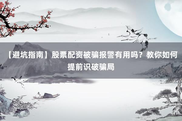 【避坑指南】股票配资被骗报警有用吗？教你如何提前识破骗局