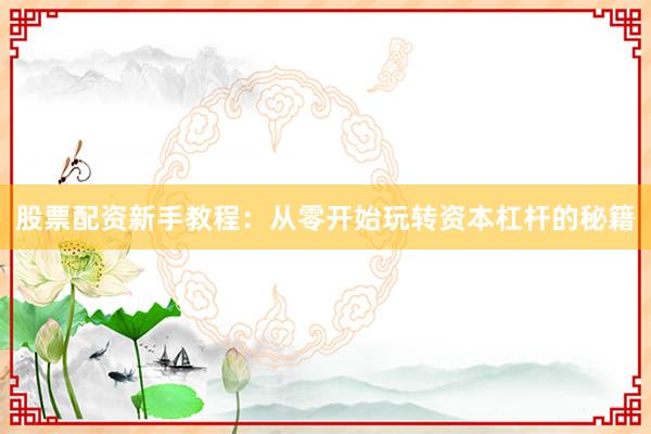 股票配资新手教程：从零开始玩转资本杠杆的秘籍
