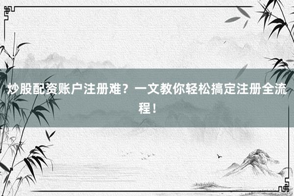 炒股配资账户注册难？一文教你轻松搞定注册全流程！