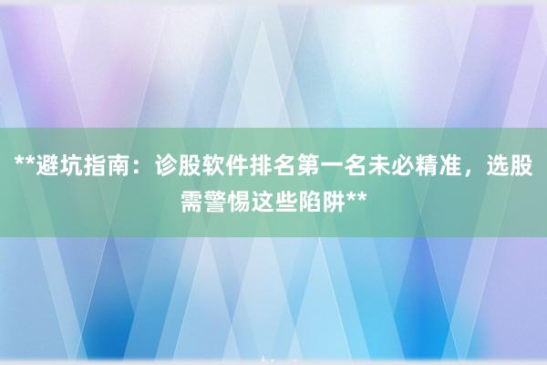 **避坑指南：诊股软件排名第一名未必精准，选股需警惕这些陷阱**