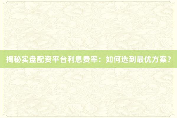 揭秘实盘配资平台利息费率：如何选到最优方案？