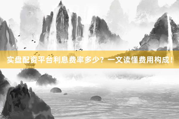 实盘配资平台利息费率多少？一文读懂费用构成！