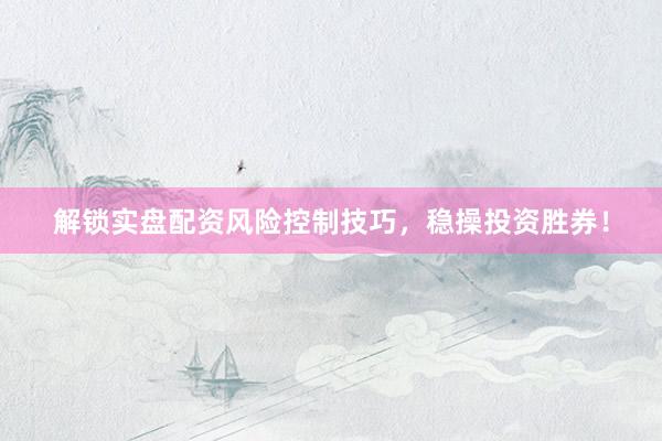 解锁实盘配资风险控制技巧，稳操投资胜券！
