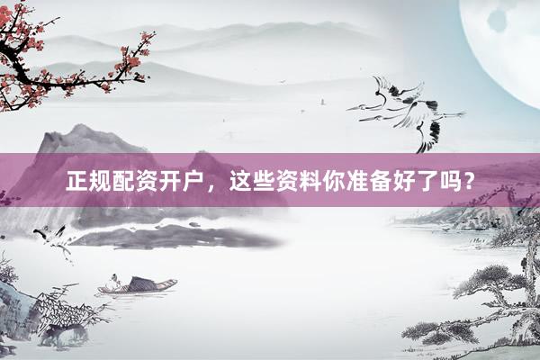 正规配资开户，这些资料你准备好了吗？
