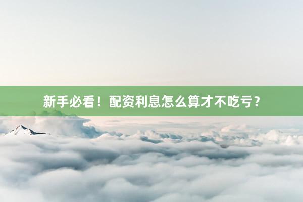新手必看！配资利息怎么算才不吃亏？
