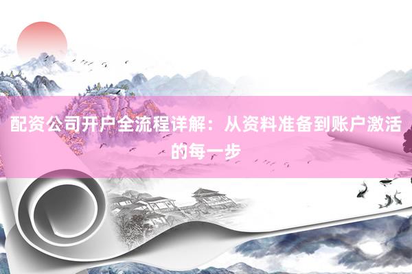 配资公司开户全流程详解：从资料准备到账户激活的每一步