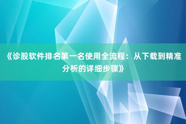 《诊股软件排名第一名使用全流程：从下载到精准分析的详细步骤》
