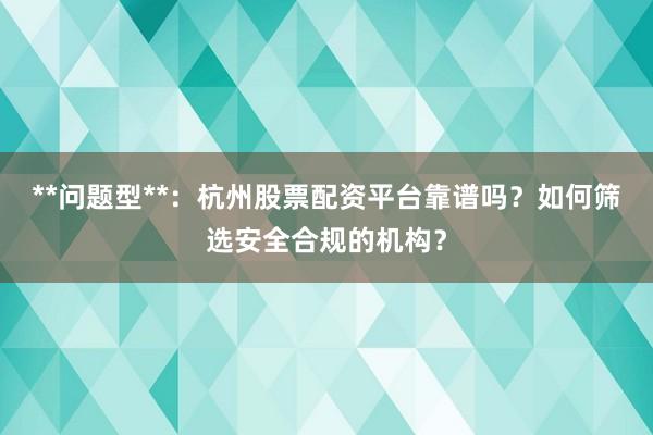 **问题型**：杭州股票配资平台靠谱吗？如何筛选安全合规的机构？