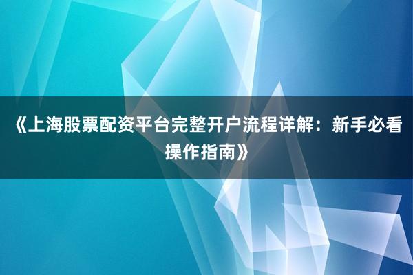 《上海股票配资平台完整开户流程详解：新手必看操作指南》