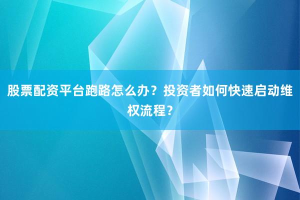 股票配资平台跑路怎么办？投资者如何快速启动维权流程？