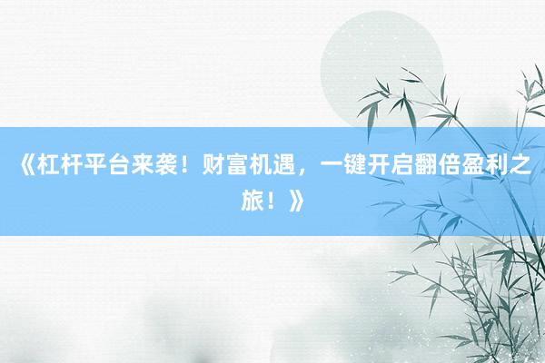 《杠杆平台来袭！财富机遇，一键开启翻倍盈利之旅！》