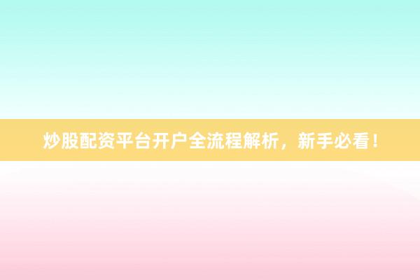 炒股配资平台开户全流程解析，新手必看！