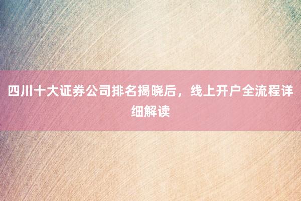 四川十大证券公司排名揭晓后，线上开户全流程详细解读