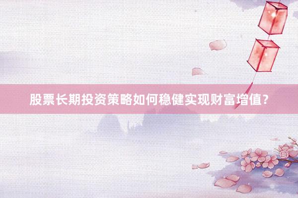 股票长期投资策略如何稳健实现财富增值？