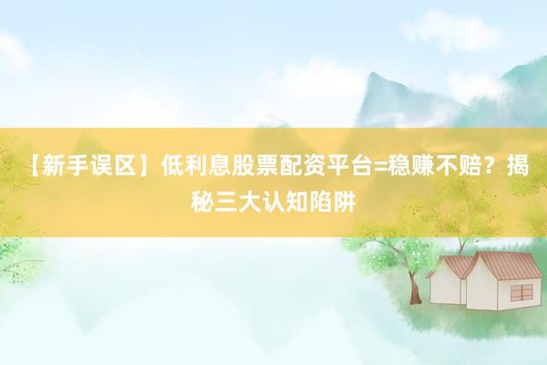 【新手误区】低利息股票配资平台=稳赚不赔？揭秘三大认知陷阱