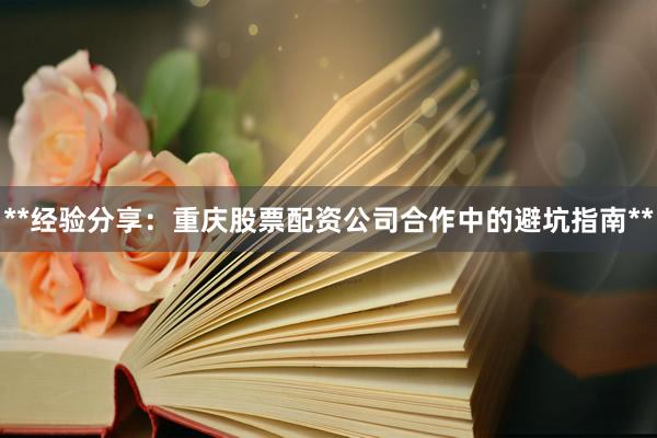 **经验分享：重庆股票配资公司合作中的避坑指南**
