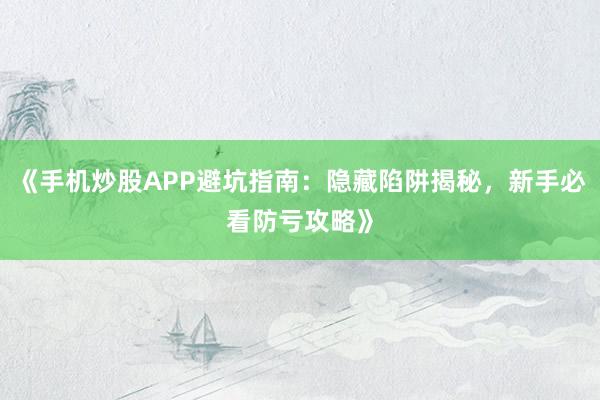 《手机炒股APP避坑指南：隐藏陷阱揭秘，新手必看防亏攻略》