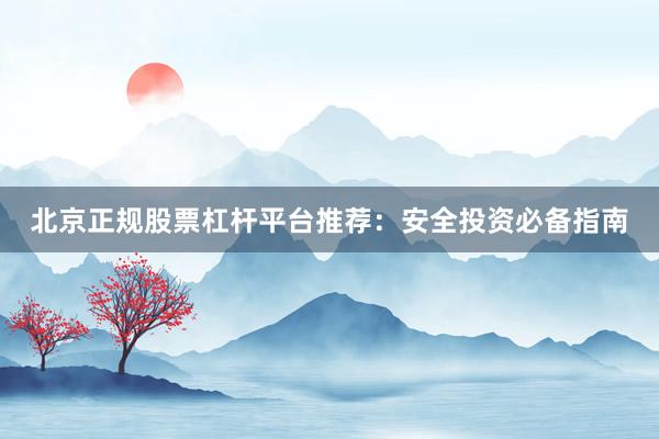 北京正规股票杠杆平台推荐：安全投资必备指南