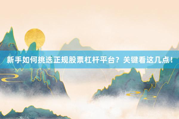 新手如何挑选正规股票杠杆平台？关键看这几点！
