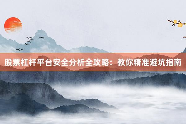 股票杠杆平台安全分析全攻略：教你精准避坑指南