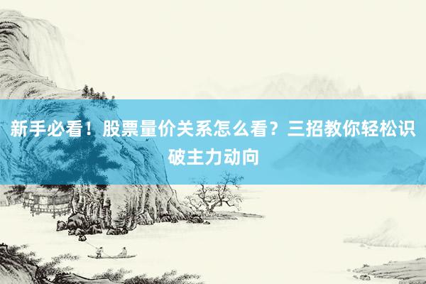 新手必看！股票量价关系怎么看？三招教你轻松识破主力动向