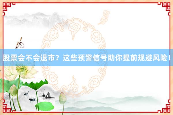 股票会不会退市？这些预警信号助你提前规避风险！