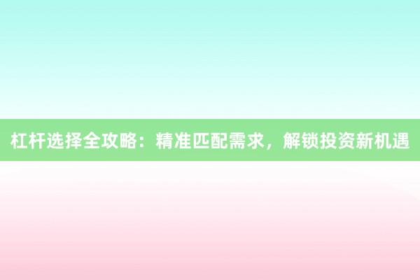 杠杆选择全攻略：精准匹配需求，解锁投资新机遇