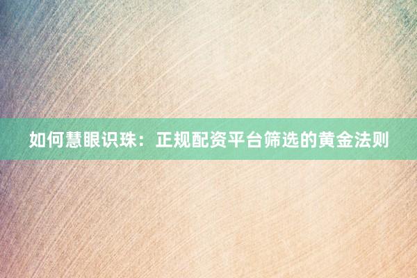 如何慧眼识珠：正规配资平台筛选的黄金法则
