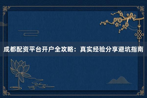 成都配资平台开户全攻略：真实经验分享避坑指南