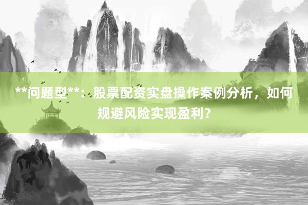 **问题型**：股票配资实盘操作案例分析，如何规避风险实现盈利？