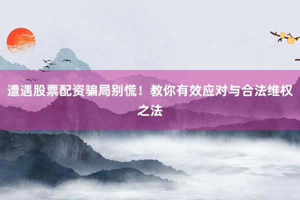 遭遇股票配资骗局别慌！教你有效应对与合法维权之法