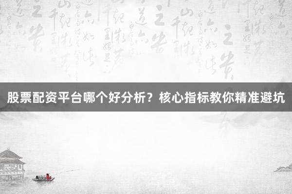 股票配资平台哪个好分析？核心指标教你精准避坑