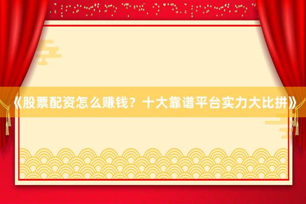 《股票配资怎么赚钱？十大靠谱平台实力大比拼》