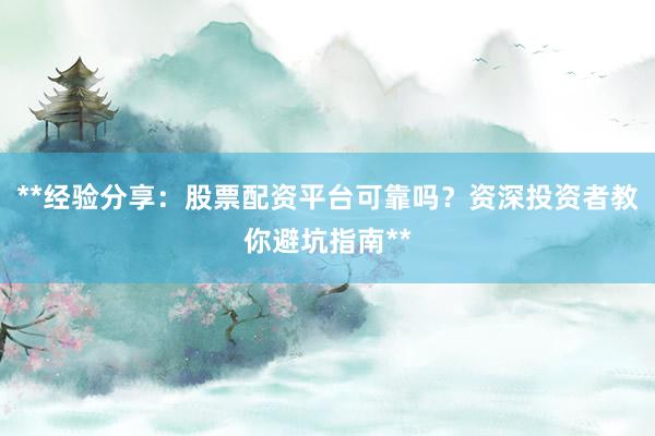 **经验分享：股票配资平台可靠吗？资深投资者教你避坑指南**