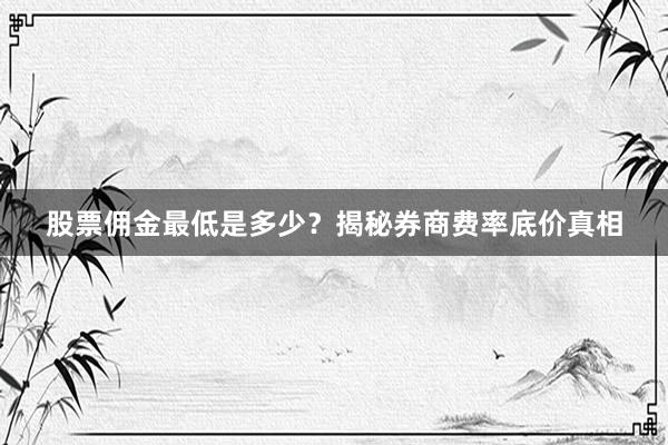 股票佣金最低是多少？揭秘券商费率底价真相