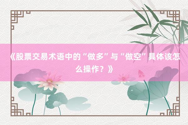 《股票交易术语中的“做多”与“做空”具体该怎么操作？》