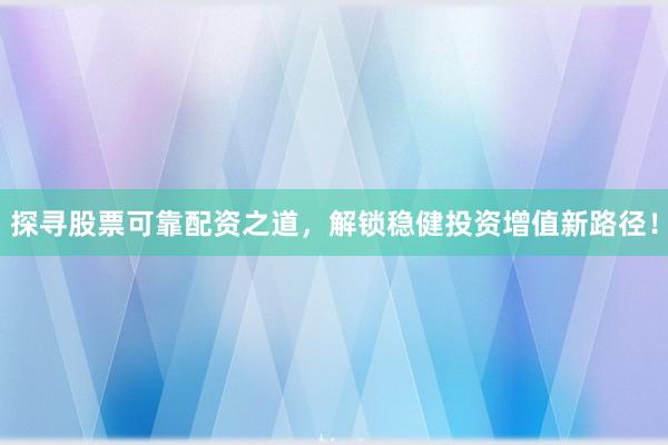 探寻股票可靠配资之道，解锁稳健投资增值新路径！