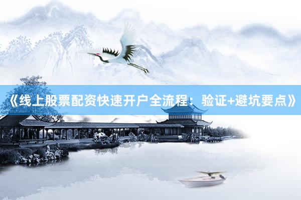 《线上股票配资快速开户全流程：验证+避坑要点》