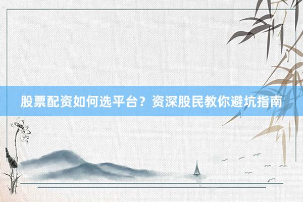股票配资如何选平台?资深股民教你避坑指南