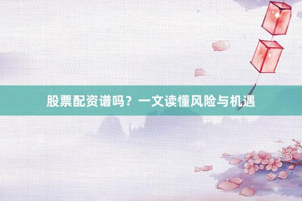 股票配资谱吗？一文读懂风险与机遇