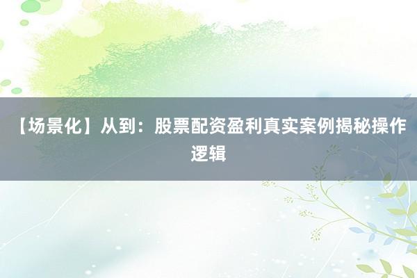 【场景化】从到：股票配资盈利真实案例揭秘操作逻辑