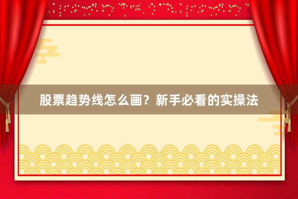 股票趋势线怎么画？新手必看的实操法