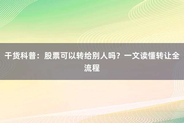 干货科普：股票可以转给别人吗？一文读懂转让全流程