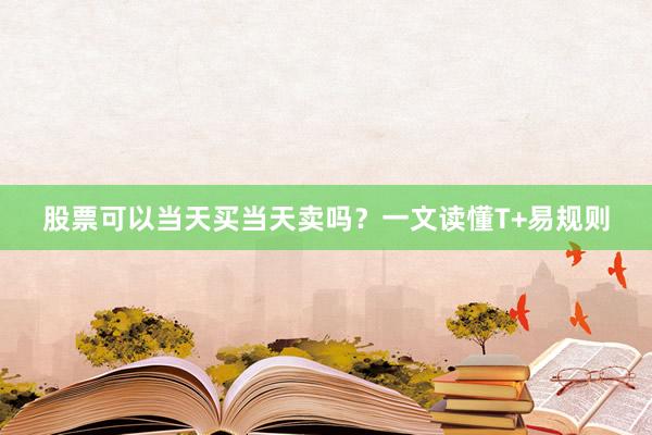 股票可以当天买当天卖吗？一文读懂T+易规则