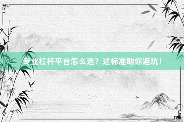 专业杠杆平台怎么选？这标准助你避坑！