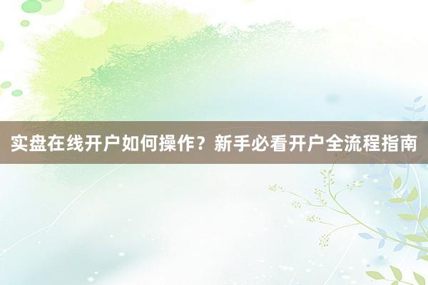 实盘在线开户如何操作？新手必看开户全流程指南